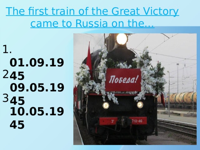 The first train of the Great Victory came to Russia on the… 1. 01.09.1945 2. 09.05.1945 3. 10.05.1945 