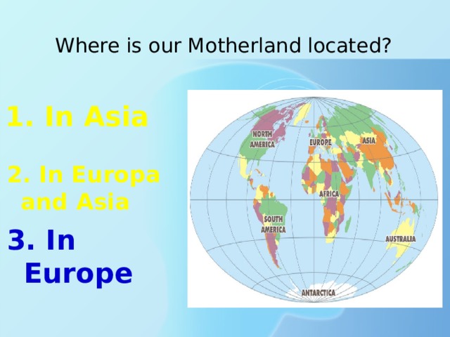   Where is our Motherland located?   1. In Asia 2. In Europa and Asia  3. In Europe 