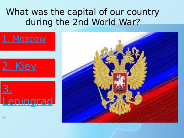 What was the capital of our country during the 2nd World War? 1. Moscow 2. Kiev 3. Leningrad 