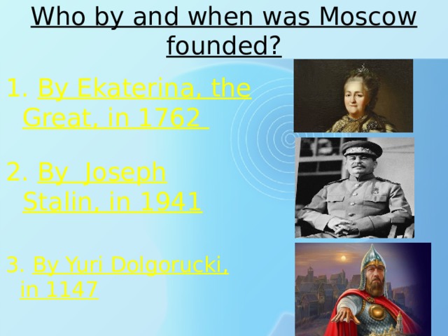 Who by and when was Moscow founded? 1. By Ekaterina, the Great, in 1762 2. By Joseph Stalin, in 1941 3. By Yuri Dolgorucki, in 1147 