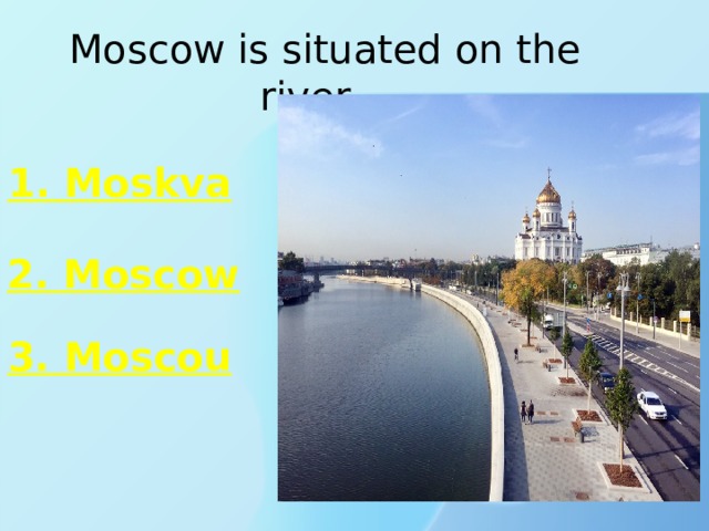 Moscow is situated on the river… 1. Moskva 2. Moscow 3. Moscou 