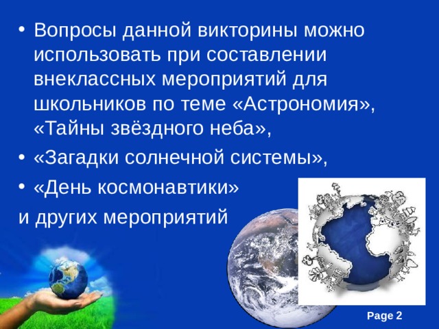 Вопросы данной викторины можно использовать при составлении внеклассных мероприятий для школьников по теме «Астрономия», «Тайны звёздного неба», «Загадки солнечной системы», «День космонавтики» и других мероприятий 