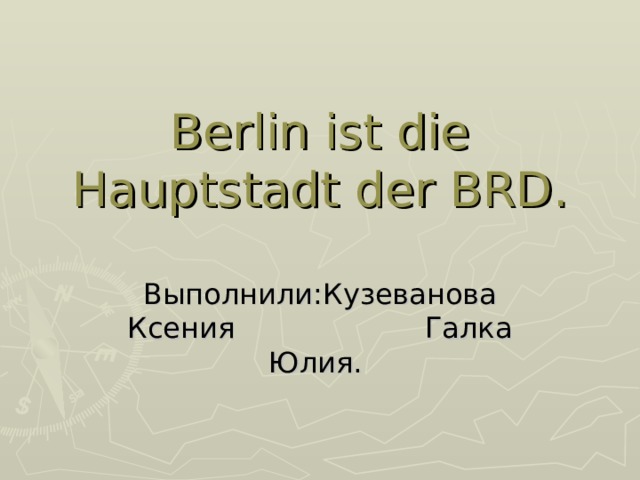 Berlin ist die Hauptstadt der BRD. Выполнили:Кузеванова Ксения Галка Юлия. 