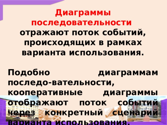 Диаграммы последовательности отражают поток событий, происходящих в рамках варианта использования.  Подобно диаграммам последо-вательности, кооперативные диаграммы отображают поток событий через конкретный сценарий варианта использования. 