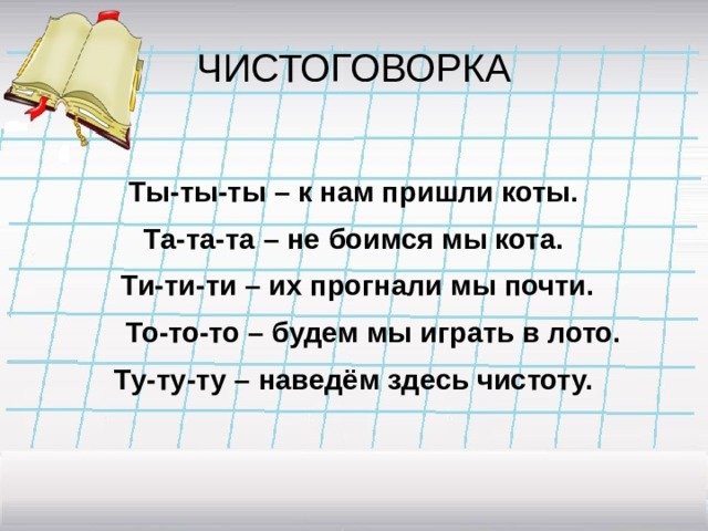 ЧИСТОГОВОРКА  Ты-ты-ты – к нам пришли коты. Та-та-та – не боимся мы кота.  Ти-ти-ти – их прогнали мы почти.  То-то-то – будем мы играть в лото. Ту-ту-ту – наведём здесь чистоту. 