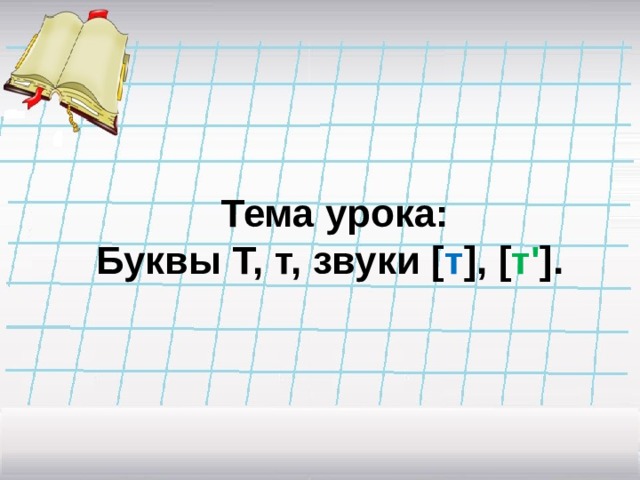 Тема урока:  Буквы Т, т, звуки [ т ],  [ т ' ]. 