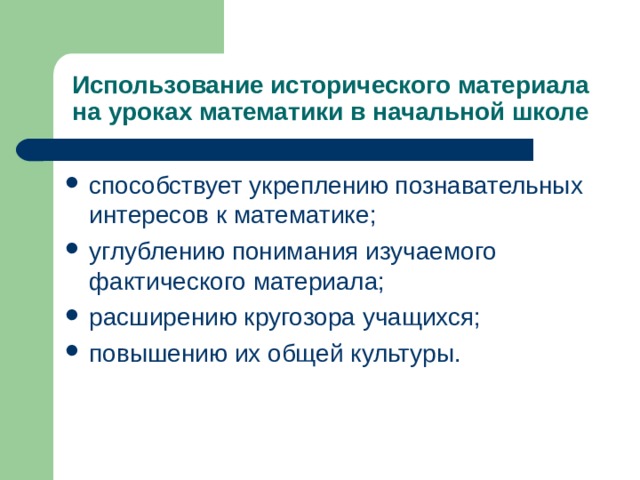 Использование исторического материала на уроках математики в начальной школе способствует укреплению познавательных интересов к математике; углублению понимания изучаемого фактического материала; расширению кругозора учащихся; повышению их общей культуры.  