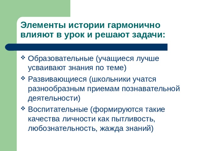 Элементы истории гармонично влияют в урок и решают задачи: Образовательные (учащиеся лучше усваивают знания по теме) Развивающиеся (школьники учатся разнообразным приемам познавательной деятельности) Воспитательные (формируются такие качества личности как пытливость, любознательность, жажда знаний) 