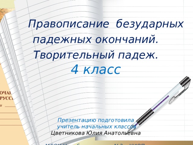   Правописание безударных падежных окончаний. Творительный падеж. 4  класс   Презентацию подготовила  учитель начальных классов Цветникова Юлия Анатольевна  МБОУ Нахабинская сош №3 с УИОП Московская область    