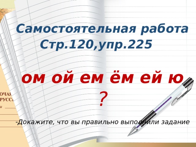  Самостоятельная работа Стр.120,упр.225  ом ой ем ём ей ю ? -Докажите, что вы правильно выполнили задание  