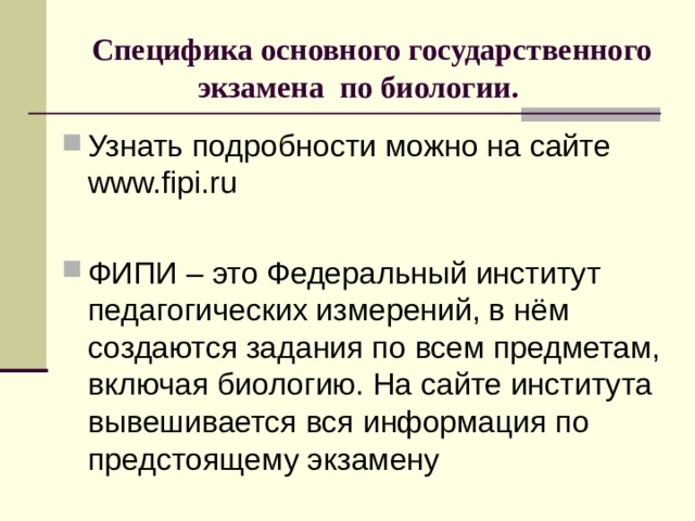  Специфика основного государственного экзамена по биологии. Узнать подробности можно на сайте www.fipi.ru ФИПИ – это Федеральный институт педагогических измерений, в нём создаются задания по всем предметам, включая биологию. На сайте института вывешивается вся информация по предстоящему экзамену 