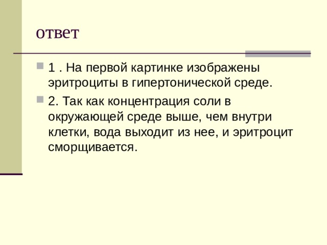 ответ 1 . На первой картинке изображены эритроциты в гипертонической среде. 2. Так как концентрация соли в окружающей среде выше, чем внутри клетки, вода выходит из нее, и эритроцит сморщивается.  