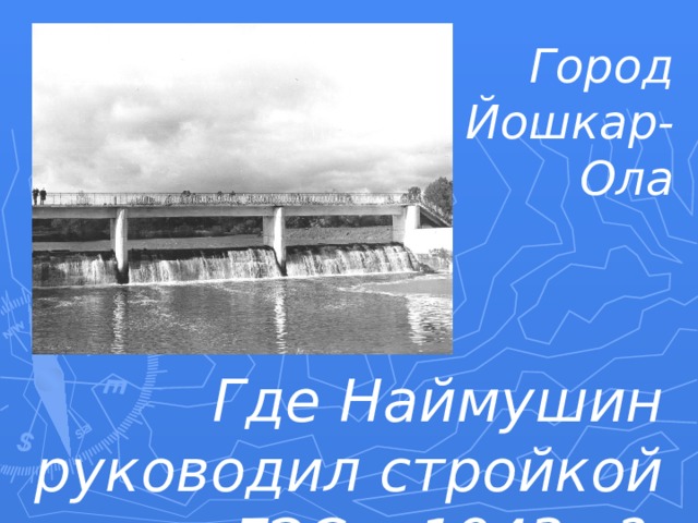 Город Йошкар-Ола Где Наймушин руководил стройкой ГЭС в 1943г.? 