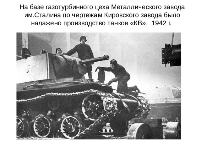 На базе газотурбинного цеха Металлического завода им.Сталина по чертежам Кировского завода было налажено производство танков «КВ».  1942 г.   