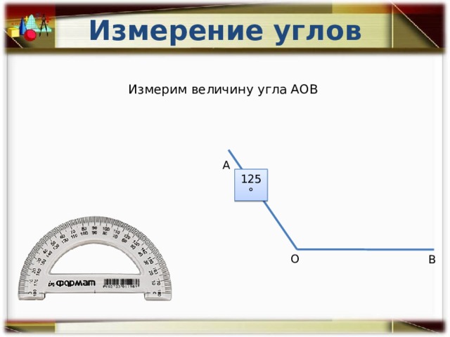 Измерение углов Измерим величину угла АОВ А 125° О В 