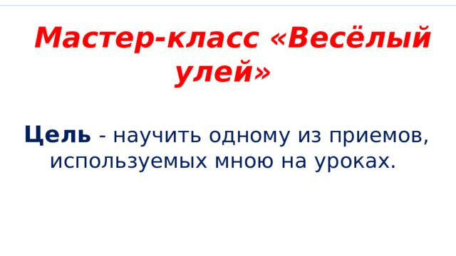 «Только живой пример воспитывает ребенка, а не слова, пусть самые хорошие, но не подкрепленные делом». Макаренко А. С. Мастер-класс «Весёлый улей» Цель  - научить одному из приемов, используемых мною на уроках.