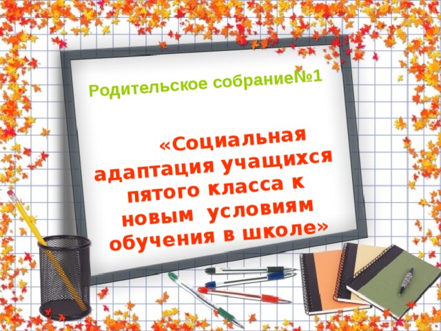 Родительское собрание№1  «Социальная адаптация учащихся пятого класса к новым условиям обучения в школе» 