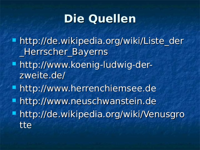 Die Quellen http://de.wikipedia.org/wiki/Liste_der_Herrscher_Bayerns http://www.koenig-ludwig-der-zweite.de/ http://www.herrenchiemsee.de http://www.neuschwanstein.de http://de.wikipedia.org/wiki/Venusgrotte 