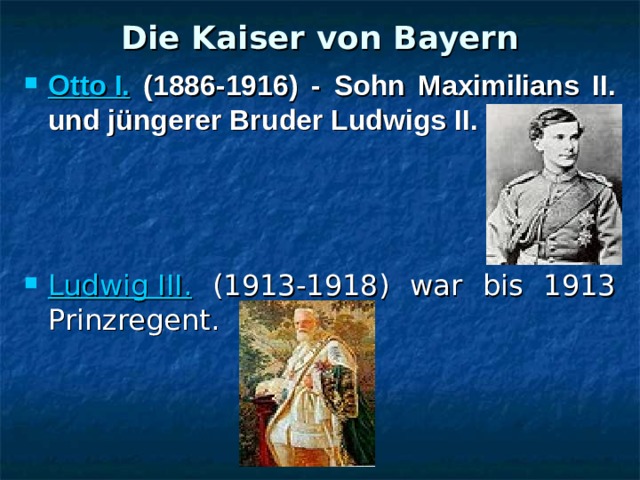 Die Kaiser von Bayern Otto I.  (1886-1916) - Sohn Maximilians II. und jüngerer Bruder Ludwigs II.     Ludwig III.  (1913-1918) war bis 1913 Prinzregent .  