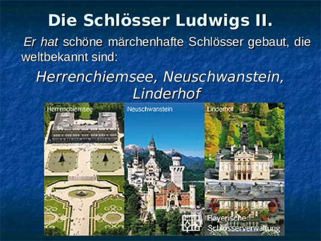 Die Schlösser Ludwigs II.  Er hat schöne märchenhafte Schlösser gebaut, die weltbekannt sind: Herrenchiemsee , Neuschwanstein, Linderhof 