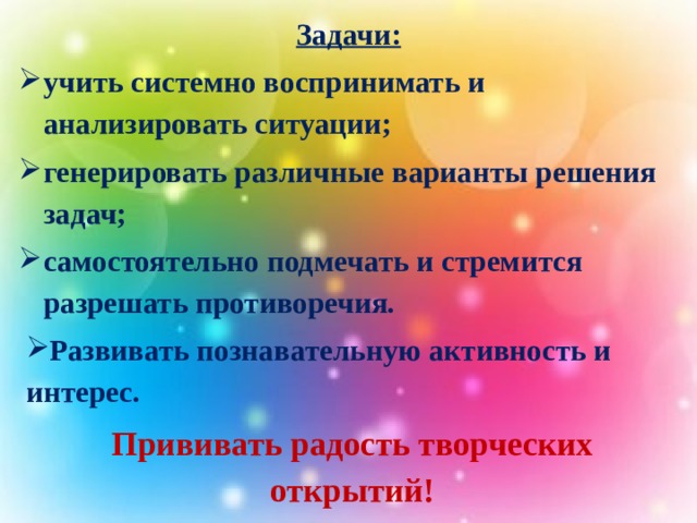 Задачи: учить системно воспринимать и анализировать ситуации; генерировать различные варианты решения задач; самостоятельно подмечать и стремится разрешать противоречия. Развивать познавательную активность и интерес. Прививать радость творческих открытий!  