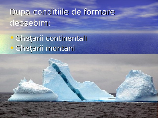 Dupa conditiile de formare deosebim:  Ghețarii continentali Ghețarii montani  