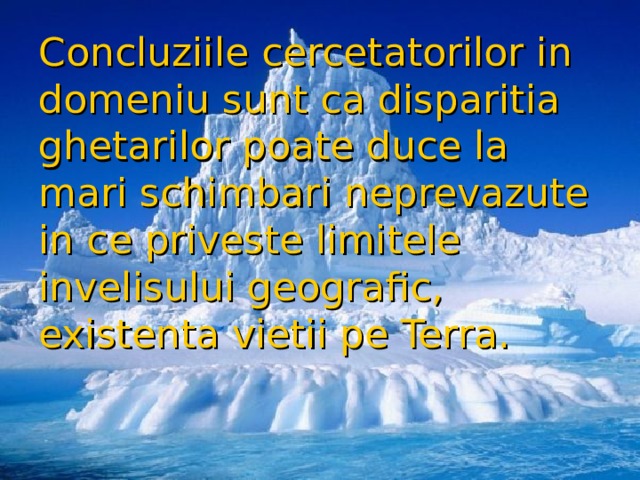 Concluziile cercetatorilor in domeniu sunt ca disparitia ghetarilor poate duce la mari schimbari neprevazute in ce priveste limitele invelisului geografic, existenta vietii pe Terra.  