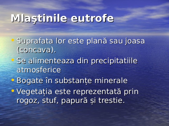 Mlaştinile eutrofe  Suprafata lor este plană sau joasa (concava).  Se alimenteaza din precipitatiile atmosferice  Bogate în substanțe minerale Vegetația este reprezentată prin rogoz, stuf, papură și trestie. 