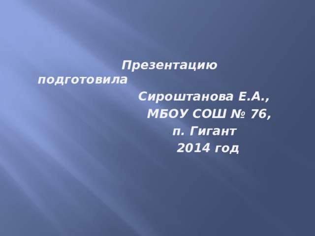  Презентацию подготовила  Сироштанова Е.А.,  МБОУ СОШ № 76,  п. Гигант  2014 год 