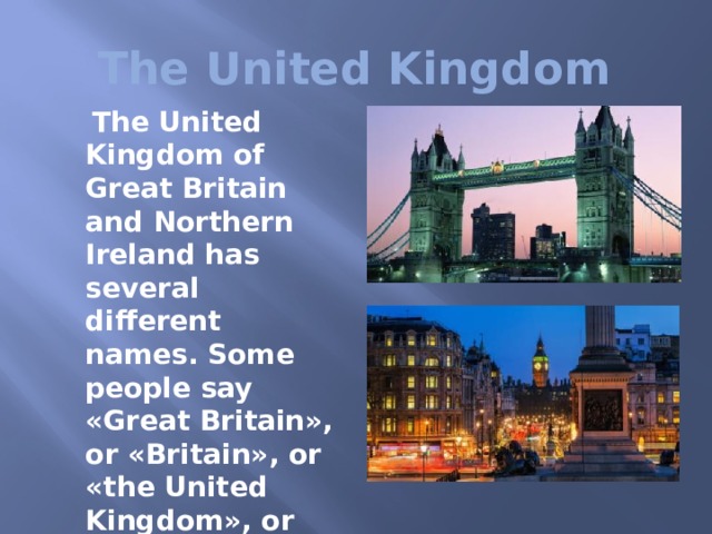  The United Kingdom  The United Kingdom of Great Britain and Northern Ireland has several different names. Some people say «Great Britain», or «Britain», or «the United Kingdom», or just « the UK» and «GB».  