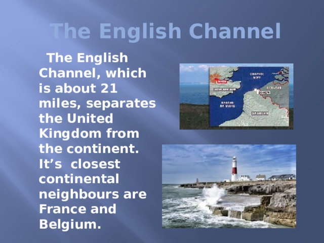  The English Channel  The English Channel, which is about 21 miles, separates the United Kingdom from the continent. It’s closest continental neighbours are France and Belgium. 