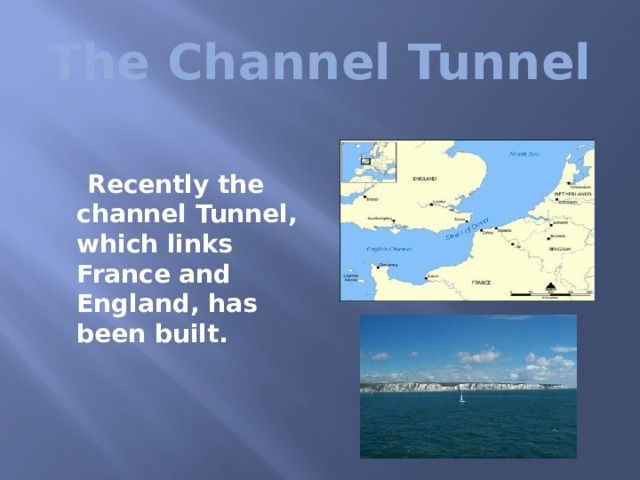 The Channel Tunnel  Recently the channel Tunnel, which links France and England, has been built.  