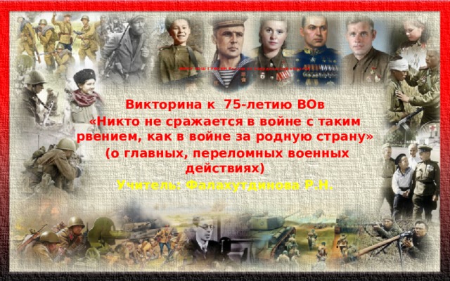   ФКОУ СОШ ГУФСИН России по Свердловской области   Викторина к 75-летию ВОв «Никто не сражается в войне с таким рвением, как в войне за родную страну»  (о главных, переломных военных действиях) Учитель: Фалахутдинова Р.Н.  