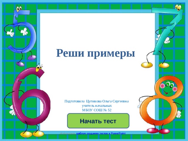   Реши примеры Подготовила Цупикова Ольга Сергеевна  учитель начальных  МБОУ СОШ № 52 Начать тест Использован шаблон создания тестов в PowerPoint 