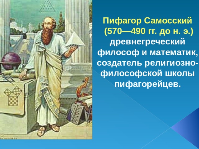 Пифагор Самосский  (570—490 гг. до н. э.) древнегреческий философ и математик, создатель религиозно-философской школы пифагорейцев.