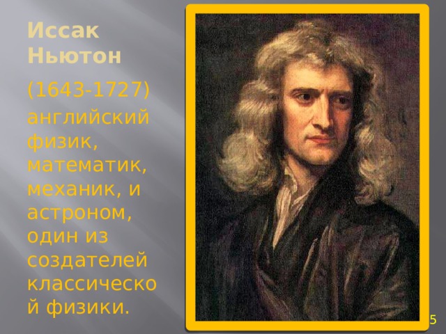 Иссак Ньютон (1643-1727) английский физик, математик, механик, и астроном, один из создателей классической физики.  