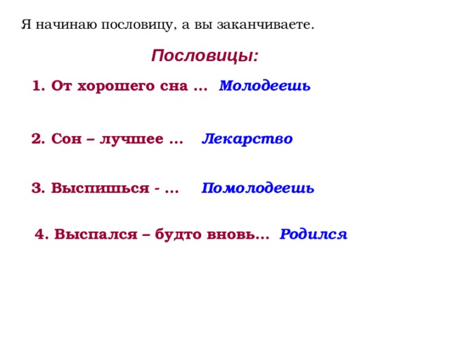 Я начинаю пословицу, а вы заканчиваете. Пословицы: 1. От хорошего сна … Молодеешь 2. Сон – лучшее … Лекарство 3. Выспишься - … Помолодеешь 4. Выспался – будто вновь… Родился 