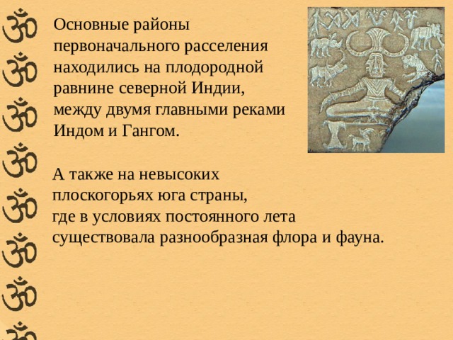  Основные районы первоначального расселения находились на плодородной равнине северной Индии, между двумя главными реками Индом и Гангом. А также на невысоких плоскогорьях юга страны, где в условиях постоянного лета существовала разнообразная флора и фауна. 