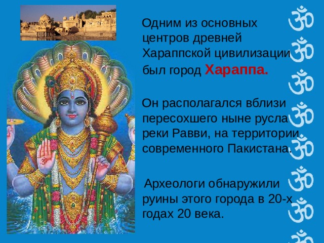 Одним из основных центров древней Хараппской цивилизации был город Хараппа. Он располагался вблизи пересохшего ныне русла реки Равви, на территории современного Пакистана. Археологи обнаружили руины этого города в 20-х годах 20 века.