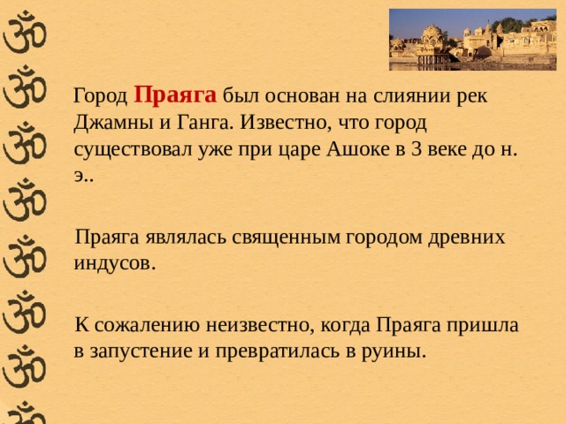 Город Праяга был основан на слиянии рек Джамны и Ганга. Известно, что город существовал уже при царе Ашоке в 3 веке до н. э.. Праяга являлась священным городом древних индусов. К сожалению неизвестно, когда Праяга пришла в запустение и превратилась в руины.