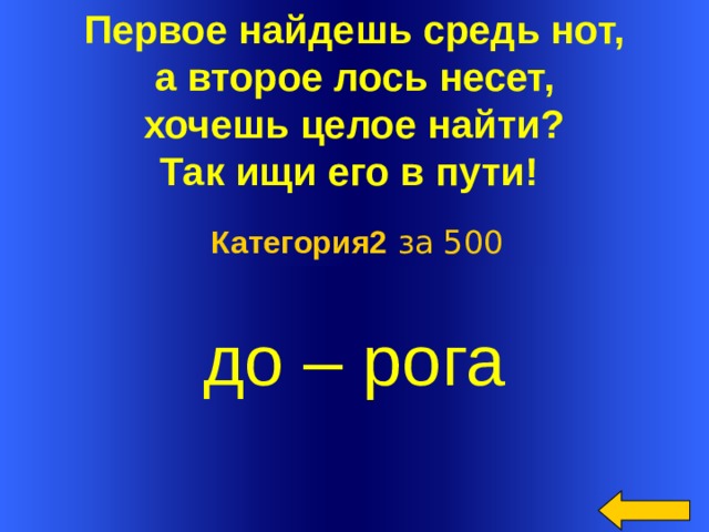 Первое найдешь средь нот,  а второе лось несет,  хочешь целое найти?  Так ищи его в пути!  Категория2 за 500 до – рога  Welcome to Power Jeopardy   © Don Link, Indian Creek School, 2004 You can easily customize this template to create your own Jeopardy game. Simply follow the step-by-step instructions that appear on Slides 1-3.  