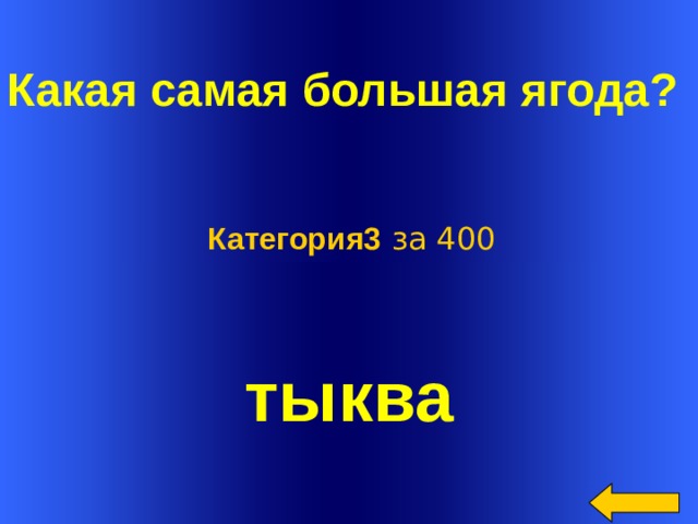  Какая самая большая ягода?  Категория3 за 400 тыква Welcome to Power Jeopardy   © Don Link, Indian Creek School, 2004 You can easily customize this template to create your own Jeopardy game. Simply follow the step-by-step instructions that appear on Slides 1-3.  