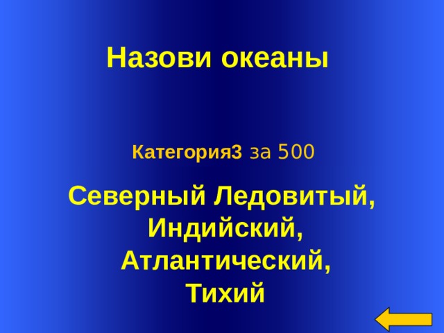  Назови океаны  Категория3 за 500    Северный Ледовитый,  Индийский,  Атлантический,  Тихий   Welcome to Power Jeopardy   © Don Link, Indian Creek School, 2004 You can easily customize this template to create your own Jeopardy game. Simply follow the step-by-step instructions that appear on Slides 1-3.  