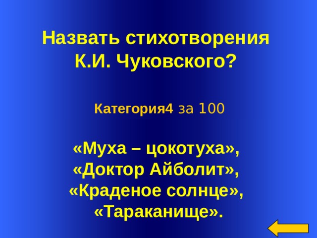  Назвать стихотворения К.И. Чуковского?  Категория4 за 100 «Муха – цокотуха», «Доктор Айболит», «Краденое солнце», «Тараканище». Welcome to Power Jeopardy   © Don Link, Indian Creek School, 2004 You can easily customize this template to create your own Jeopardy game. Simply follow the step-by-step instructions that appear on Slides 1-3.  