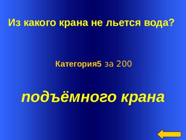 Из какого крана не льется вода?   Категория5 за 200 подъёмного крана  Welcome to Power Jeopardy   © Don Link, Indian Creek School, 2004 You can easily customize this template to create your own Jeopardy game. Simply follow the step-by-step instructions that appear on Slides 1-3.  