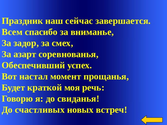  Праздник наш сейчас завершается. Всем спасибо за вниманье, За задор, за смех, За азарт соревнованья, Обеспечивший успех. Вот настал момент прощанья, Будет краткой моя речь: Говорю я: до свиданья! До счастливых новых встреч! Welcome to Power Jeopardy   © Don Link, Indian Creek School, 2004 You can easily customize this template to create your own Jeopardy game. Simply follow the step-by-step instructions that appear on Slides 1-3.  