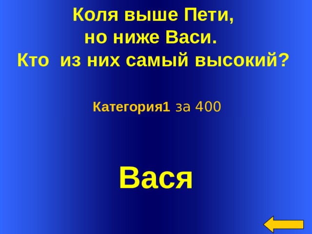 Коля выше Пети, но ниже Васи. Кто из них самый высокий?   Категория1 за 400 Вася Welcome to Power Jeopardy   © Don Link, Indian Creek School, 2004 You can easily customize this template to create your own Jeopardy game. Simply follow the step-by-step instructions that appear on Slides 1-3.  