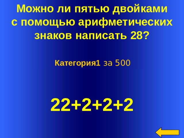 Можно ли пятью двойками  с помощью арифметических знаков написать 28?   Категория1 за 500 22+2+2+2 Welcome to Power Jeopardy   © Don Link, Indian Creek School, 2004 You can easily customize this template to create your own Jeopardy game. Simply follow the step-by-step instructions that appear on Slides 1-3.  