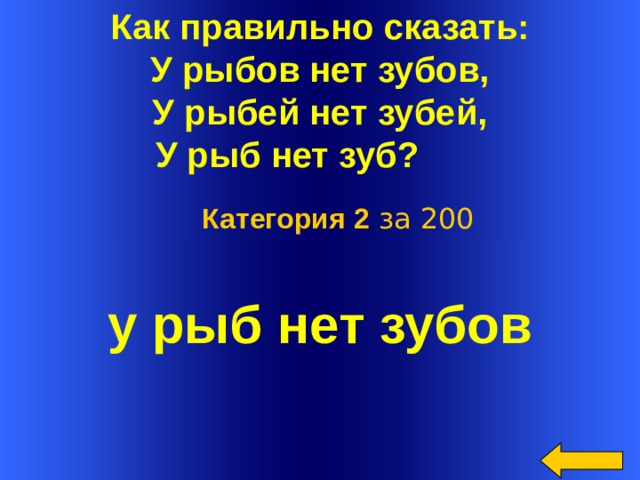 Как правильно сказать:  У рыбов нет зубов,  У рыбей нет зубей,  У рыб нет зуб?  Категория 2 за 200 у рыб нет зубов  Welcome to Power Jeopardy   © Don Link, Indian Creek School, 2004 You can easily customize this template to create your own Jeopardy game. Simply follow the step-by-step instructions that appear on Slides 1-3.  