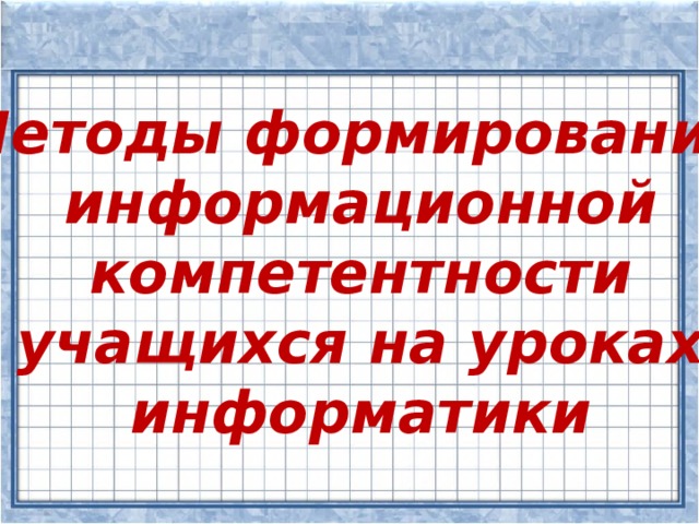 Методы формирования  информационной  компетентности  учащихся на уроках  информатики